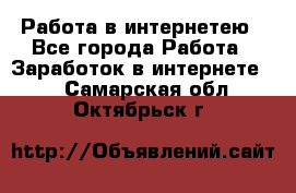 Работа в интернетею - Все города Работа » Заработок в интернете   . Самарская обл.,Октябрьск г.